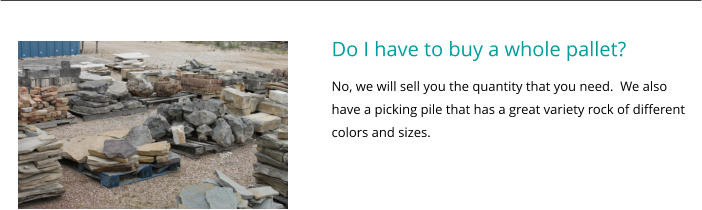 Do I have to buy a whole pallet? No, we will sell you the quantity that you need.  We also have a picking pile that has a great variety rock of different colors and sizes.